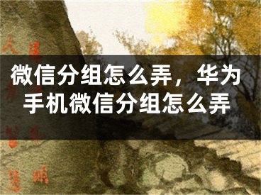 微信分组怎么弄，华为手机微信分组怎么弄