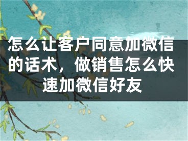 怎么让客户同意加微信的话术，做销售怎么快速加微信好友 