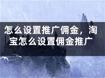 怎么设置推广佣金，淘宝怎么设置佣金推广