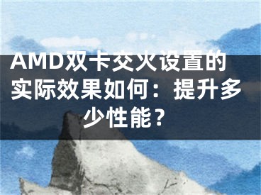 AMD双卡交火设置的实际效果如何：提升多少性能？