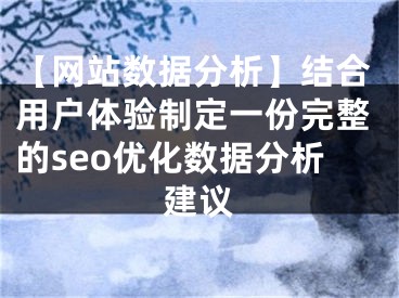 【网站数据分析】结合用户体验制定一份完整的seo优化数据分析建议