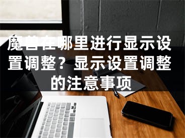 魔兽在哪里进行显示设置调整？显示设置调整的注意事项 