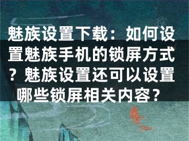 魅族设置下载：如何设置魅族手机的锁屏方式？魅族设置还可以设置哪些锁屏相关内容？