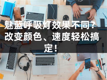 魅蓝呼吸灯效果不同？改变颜色、速度轻松搞定！