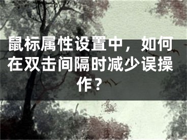 鼠标属性设置中，如何在双击间隔时减少误操作？