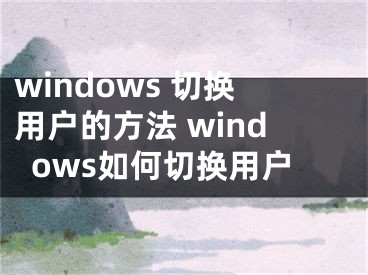 windows 切换用户的方法 windows如何切换用户