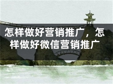 怎样做好营销推广，怎样做好微信营销推广