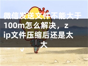 微信发送文件不能大于100m怎么解决，zip文件压缩后还是太大