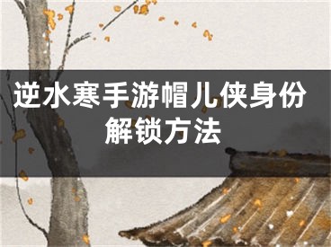 逆水寒手游帽儿侠身份解锁方法