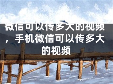 微信可以传多大的视频，手机微信可以传多大的视频