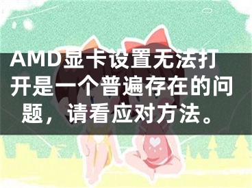 AMD显卡设置无法打开是一个普遍存在的问题，请看应对方法。