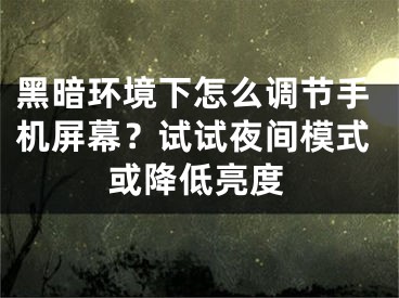 黑暗环境下怎么调节手机屏幕？试试夜间模式或降低亮度