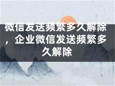 微信发送频繁多久解除，企业微信发送频繁多久解除