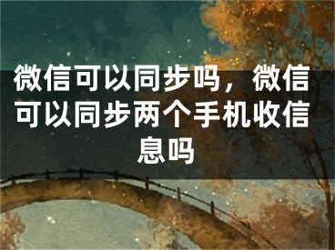 微信可以同步吗，微信可以同步两个手机收信息吗