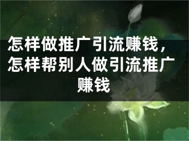 怎样做推广引流赚钱，怎样帮别人做引流推广赚钱