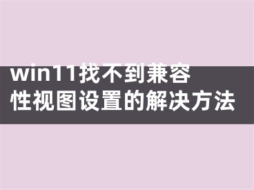 win11找不到兼容性视图设置的解决方法