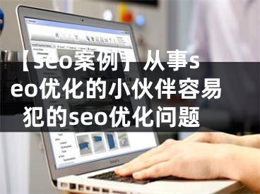 【seo案例】从事seo优化的小伙伴容易犯的seo优化问题 