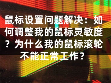 鼠标设置问题解决：如何调整我的鼠标灵敏度？为什么我的鼠标滚轮不能正常工作？