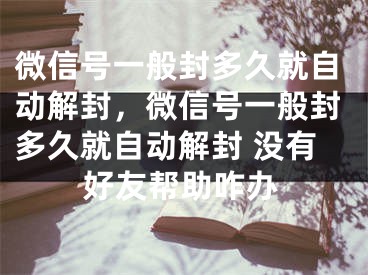 微信号一般封多久就自动解封，微信号一般封多久就自动解封 没有好友帮助咋办