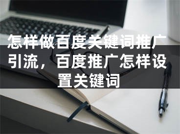 怎样做百度关键词推广引流，百度推广怎样设置关键词