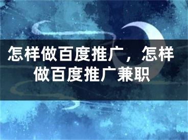 怎样做百度推广，怎样做百度推广兼职