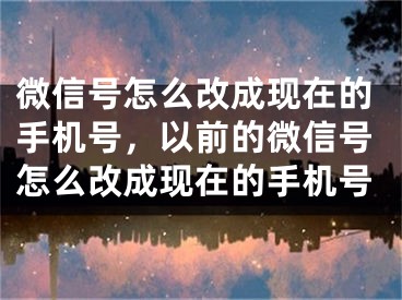 微信号怎么改成现在的手机号，以前的微信号怎么改成现在的手机号