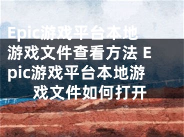 Epic游戏平台本地游戏文件查看方法 Epic游戏平台本地游戏文件如何打开