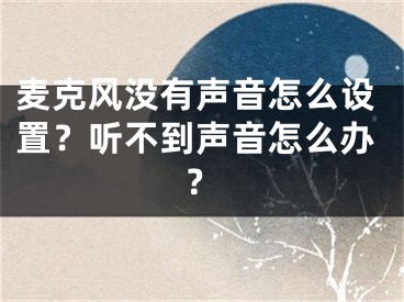 麦克风没有声音怎么设置？听不到声音怎么办？