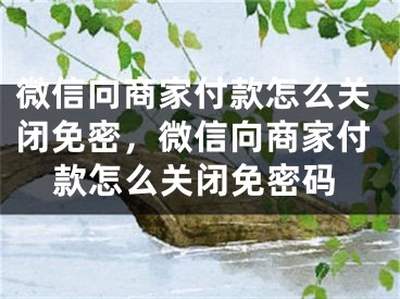 微信向商家付款怎么关闭免密，微信向商家付款怎么关闭免密码