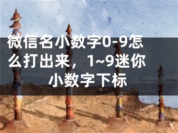 微信名小数字0-9怎么打出来，1~9迷你小数字下标