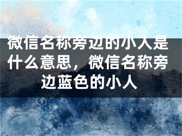 微信名称旁边的小人是什么意思，微信名称旁边蓝色的小人