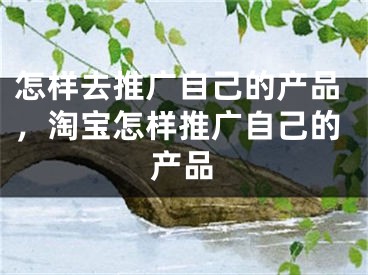 怎样去推广自己的产品，淘宝怎样推广自己的产品