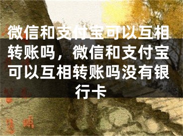 微信和支付宝可以互相转账吗，微信和支付宝可以互相转账吗没有银行卡