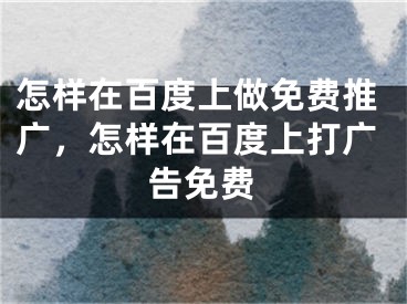 怎样在百度上做免费推广，怎样在百度上打广告免费