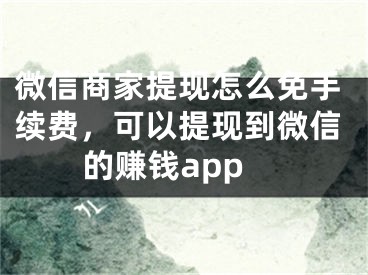 微信商家提现怎么免手续费，可以提现到微信的赚钱app