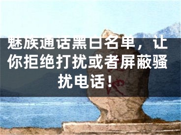 魅族通话黑白名单，让你拒绝打扰或者屏蔽骚扰电话！