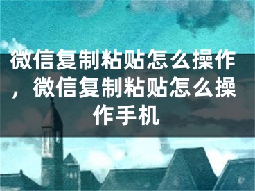 微信复制粘贴怎么操作，微信复制粘贴怎么操作手机