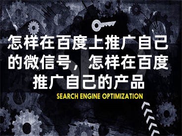 怎样在百度上推广自己的微信号，怎样在百度推广自己的产品