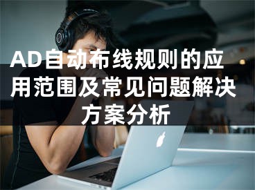 AD自动布线规则的应用范围及常见问题解决方案分析