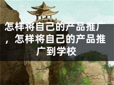 怎样将自己的产品推广，怎样将自己的产品推广到学校
