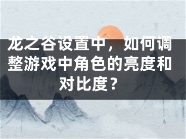 龙之谷设置中，如何调整游戏中角色的亮度和对比度？