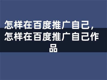 怎样在百度推广自己，怎样在百度推广自己作品