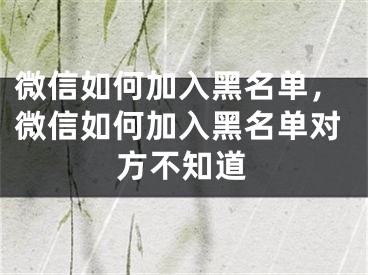 微信如何加入黑名单，微信如何加入黑名单对方不知道