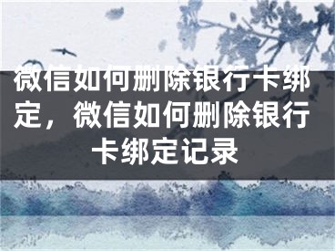 微信如何删除银行卡绑定，微信如何删除银行卡绑定记录