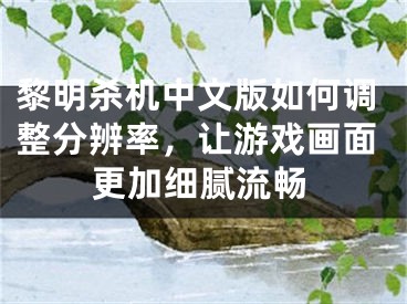 黎明杀机中文版如何调整分辨率，让游戏画面更加细腻流畅