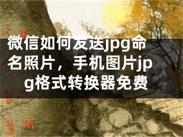 微信如何发送jpg命名照片，手机图片jpg格式转换器免费