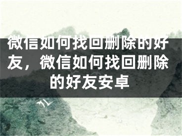 微信如何找回删除的好友，微信如何找回删除的好友安卓