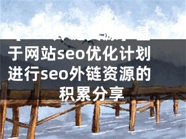 【seo外链资源】基于网站seo优化计划进行seo外链资源的积累分享