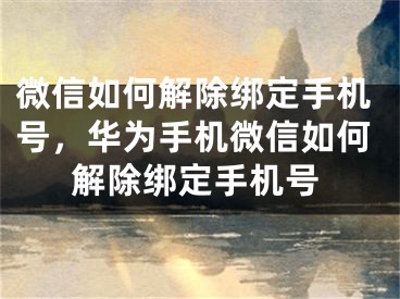 微信如何解除绑定手机号，华为手机微信如何解除绑定手机号