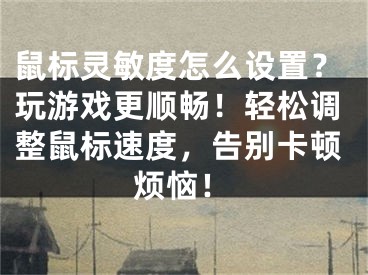 鼠标灵敏度怎么设置？玩游戏更顺畅！轻松调整鼠标速度，告别卡顿烦恼！